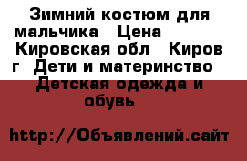 Зимний костюм для мальчика › Цена ­ 2 000 - Кировская обл., Киров г. Дети и материнство » Детская одежда и обувь   